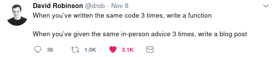 "When you’ve written the same code 3 times, write a function. When you’ve given the same in-person advice 3 times, write a blog post" - David Robinson‏